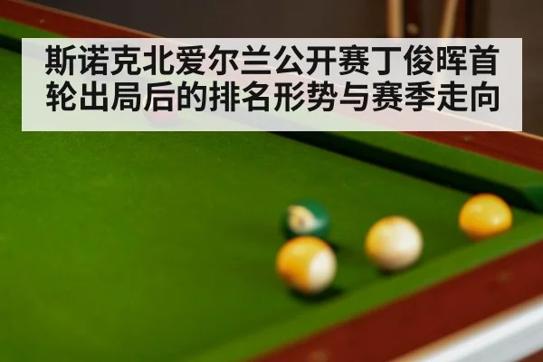 斯诺克北爱尔兰公开赛丁俊晖首轮出局后的排名形势与赛季走向