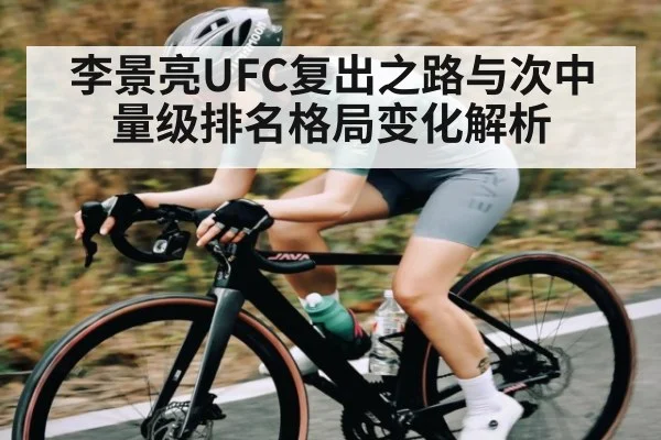 李景亮UFC复出之路与次中量级排名格局变化解析