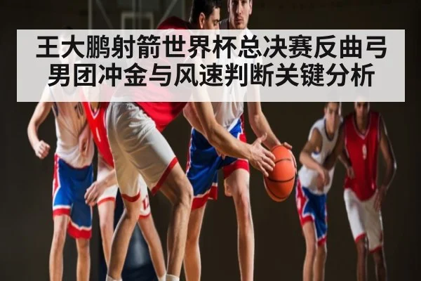 王大鹏射箭世界杯总决赛反曲弓男团冲金与风速判断关键分析