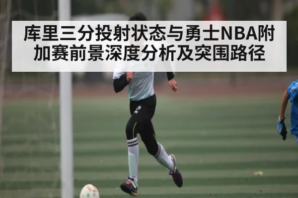 库里三分投射状态与勇士NBA附加赛前景深度分析及突围路径