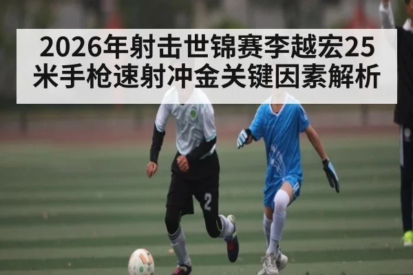 2026年射击世锦赛李越宏25米手枪速射冲金关键因素解析