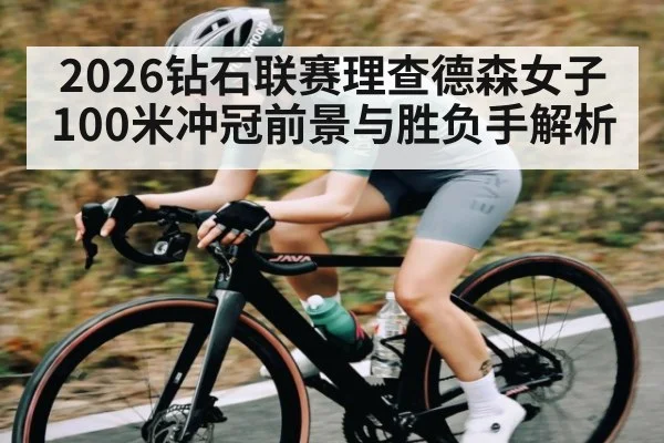 2026钻石联赛理查德森女子100米冲冠前景与胜负手解析