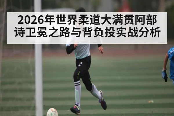 2026年世界柔道大满贯阿部诗卫冕之路与背负投实战分析