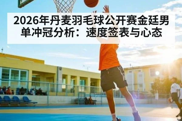 2026年丹麦羽毛球公开赛金廷男单冲冠分析：速度签表与心态
