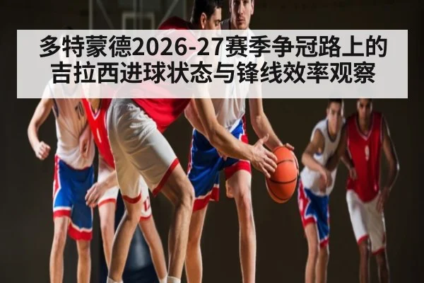 多特蒙德2026-27赛季争冠路上的吉拉西进球状态与锋线效率观察
