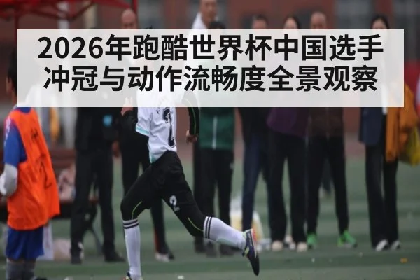 2026年跑酷世界杯中国选手冲冠与动作流畅度全景观察