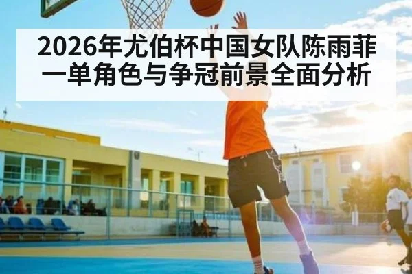 2026年尤伯杯中国女队陈雨菲一单角色与争冠前景全面分析