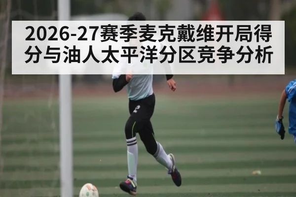 2026-27赛季麦克戴维开局得分与油人太平洋分区竞争分析