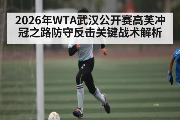 2026年WTA武汉公开赛高芙冲冠之路防守反击关键战术解析