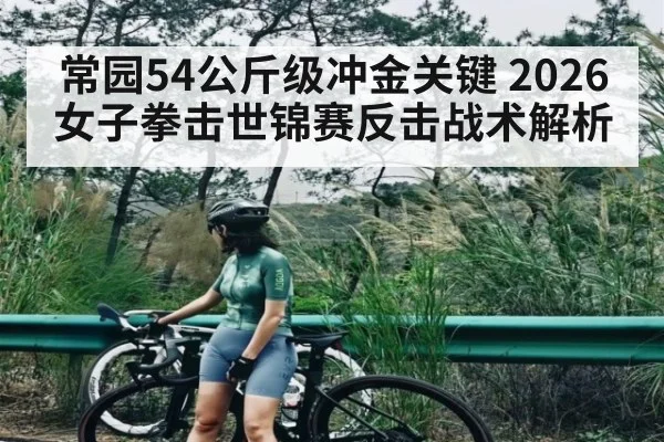 常园54公斤级冲金关键 2026女子拳击世锦赛反击战术解析