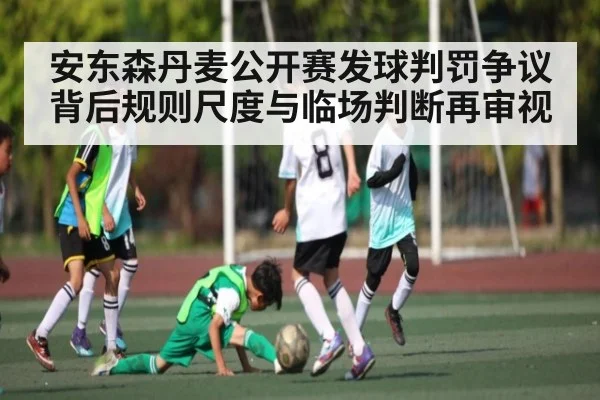 安东森丹麦公开赛发球判罚争议背后规则尺度与临场判断再审视