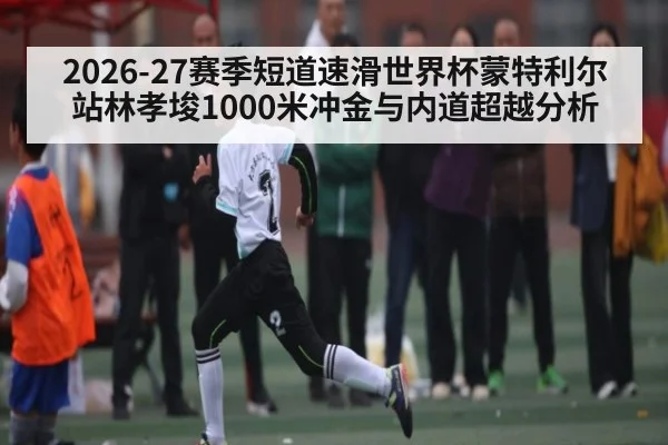 2026-27赛季短道速滑世界杯蒙特利尔站林孝埈1000米冲金与内道超越分析