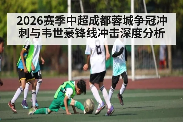 2026赛季中超成都蓉城争冠冲刺与韦世豪锋线冲击深度分析