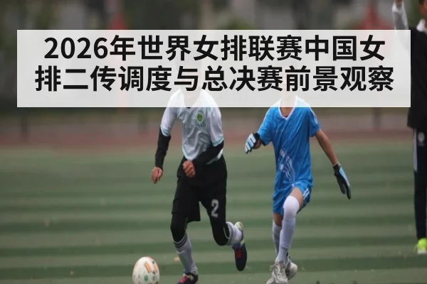2026年世界女排联赛中国女排二传调度与总决赛前景观察