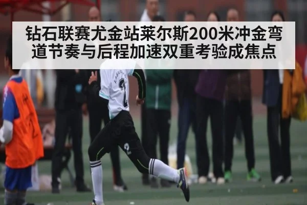 钻石联赛尤金站莱尔斯200米冲金弯道节奏与后程加速双重考验成焦点