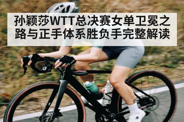 孙颖莎WTT总决赛女单卫冕之路与正手体系胜负手完整解读