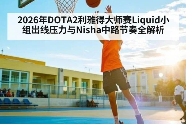 2026年DOTA2利雅得大师赛Liquid小组出线压力与Nisha中路节奏全解析